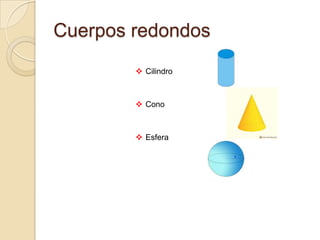 Cuerpos redondos
 Cilindro

 Cono

 Esfera

 