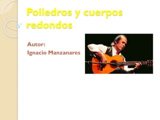 Poliedros y cuerpos
redondos
Autor:
Ignacio Manzanares
 