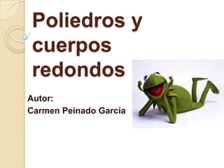 Poliedros y
cuerpos
redondos
Autor:
Carmen Peinado García
 