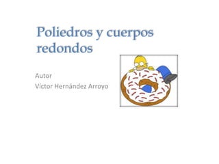 Poliedros y cuerpos
redondos
Autor
Víctor Hernández Arroyo
 