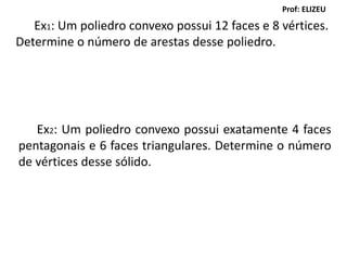 Ex2: Um poliedro convexo possui exatamente 4 faces
pentagonais e 6 faces triangulares. Determine o número
de vértices desse sólido.
Ex1: Um poliedro convexo possui 12 faces e 8 vértices.
Determine o número de arestas desse poliedro.
Prof: ELIZEU