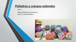 Poliedros y cuerpos redondos
Autor:
Manuel Martínez Chamorro y
José Luis Cebriá Molero
 