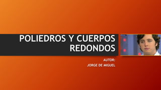 POLIEDROS Y CUERPOS
REDONDOS
AUTOR:
JORGE DE MIGUEL
 