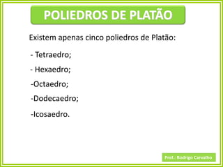 Prof.: Rodrigo Carvalho
POLIEDROS DE PLATÃO
Existem apenas cinco poliedros de Platão:
- Tetraedro;
- Hexaedro;
-Octaedro;
-Dodecaedro;
-Icosaedro.
 