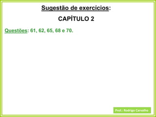 Prof.: Rodrigo Carvalho
Sugestão de exercícios:
CAPÍTULO 2
Questões: 61, 62, 65, 68 e 70.
 