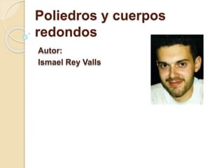 Poliedros y cuerpos
redondos
Autor:
Ismael Rey Valls
 