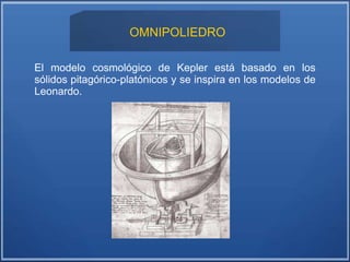 OMNIPOLIEDRO
El modelo cosmológico de Kepler está basado en los
sólidos pitagórico-platónicos y se inspira en los modelos de
Leonardo.
 