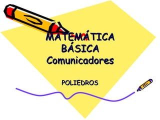MATEMÁTICAMATEMÁTICA
BÁSICABÁSICA
ComunicadoresComunicadores
POLIEDROSPOLIEDROS
 