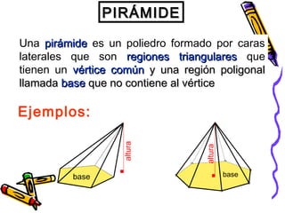 basebase
PIRÁMIDEPIRÁMIDE
Una pirámidepirámide es un poliedro formado por caras
laterales que son regiones triangularesregiones triangulares que
tienen un vértice comúnvértice común y una región poligonaly una región poligonal
llamadallamada basebase que no contiene al vérticeque no contiene al vértice
Ejemplos:
altura
altura
 