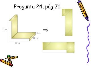 Pregunta 24, pág 71
6 0 c m
6 0 c m
3 0 c m
1 0 c m
⇒
 