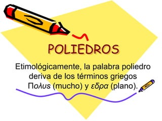 POLIEDROS
Etimológicamente, la palabra poliedro
deriva de los términos griegos
Πoλυs (mucho) y εδρα (plano).
 
