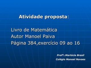 Atividade proposta : Livro de Matemática Autor Manoel Paiva Página 384,exercício 09 ao 16 Profª.:Marlúcia Brasil Colégio Manoel Novaes 