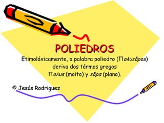 POLIEDROS Etimolóxicamente, a palabra poliedro (Π oλυεδρos ) deriva dos térmos gregos Π oλυs  (moito) y  εδρα  (plano). © Jesús Rodriguez 
