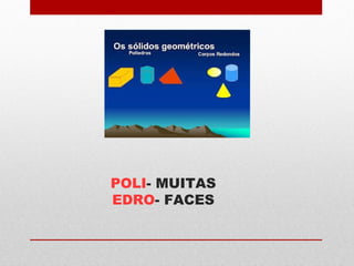 POLI- MUITAS 
EDRO- FACES 
 