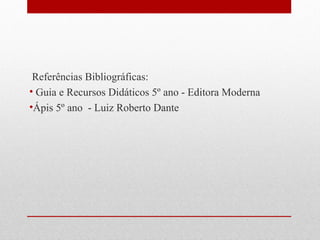 Referências Bibliográficas: 
• Guia e Recursos Didáticos 5º ano - Editora Moderna 
•Ápis 5º ano - Luiz Roberto Dante 
