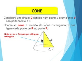 Considere um círculo C contido num plano  e um ponto V
não pertencente a .
Chama-se cone a reunião de todos os segmentos que
ligam cada ponto de R ao ponto P.
g
r
h
Note: g, h e r formam um triângulo
retângulo.
MATEMÁTICA, Ensino Médio, 3° ano
Volume do cone.
CONE
 