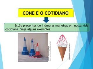 CONE E O COTIDIANO
Estão presentes de inúmeras maneiras em nossa vida
cotidiana. Veja alguns exemplos.
MATEMÁTICA, Ensino Médio, 3° ano
Volume do cone.
Imagem
disponibiizada
por
Norm~commonswiki/public
domain
Openclipart/Domínio
Público
 