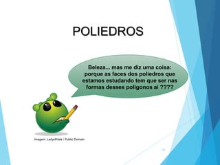 24
MATEMÁTICA, 2ª Série
Poliedros: classificação e representações
POLIEDROS
Beleza... mas me diz uma coisa:
porque as faces dos poliedros que
estamos estudando tem que ser nas
formas desses polígonos aí ????
Imagem: LadyofHats / Public Domain
 