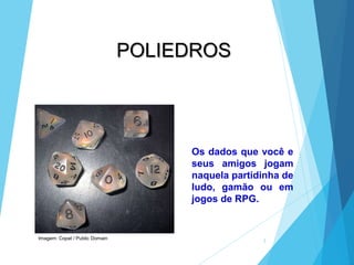 3
Os dados que você e
seus amigos jogam
naquela partidinha de
ludo, gamão ou em
jogos de RPG.
POLIEDROS
Imagem: Copat / Public Domain
 