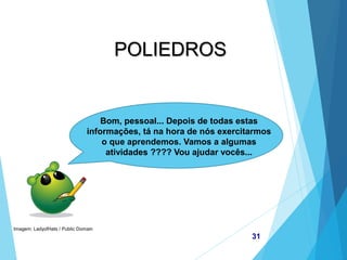 MATEMÁTICA, 2ª Série
Poliedros: classificação e representações
31
POLIEDROS
Bom, pessoal... Depois de todas estas
informações, tá na hora de nós exercitarmos
o que aprendemos. Vamos a algumas
atividades ???? Vou ajudar vocês...
Imagem: LadyofHats / Public Domain
 