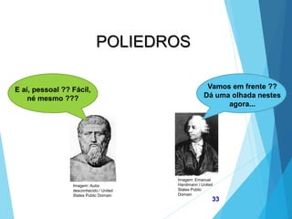 Imagem: Emanuel
Handmann / United
States Public
Domain
MATEMÁTICA, 2ª Série
Poliedros: classificação e representações
33
POLIEDROS
E aí, pessoal ?? Fácil,
né mesmo ???
Vamos em frente ??
Dá uma olhada nestes
agora...
Imagem: Autor
desconhecido / United
States Public Domain
 