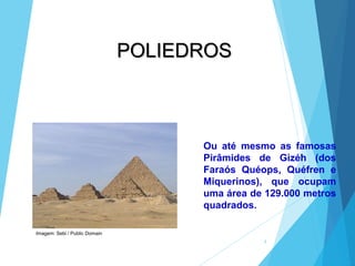 4
Ou até mesmo as famosas
Pirâmides de Gizéh (dos
Faraós Quéops, Quéfren e
Miquerinos), que ocupam
uma área de 129.000 metros
quadrados.
POLIEDROS
Imagem: Sebi / Public Domain
 