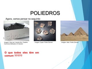 MATEMÁTICA, 2ª Série
Poliedros: classificação e representações
5
POLIEDROS
Agora, vamos pensar no seguinte:
O que todos eles têm em
comum ?????
Imagem: How can I recycle this / Creative
Commons Attribution 2.0 Generic
Imagem: Copat / Public Domain Imagem: Sebi / Public Domain
 