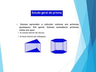 MATEMÁTICA, Ensino Médio, 2° ano
Volume dos prismas Estudo geral do prisma
 Vamos aprender a calcular volume em prismas
quaisquer. Em geral. Vamos considerar prismas
retos em que:
 As arestas laterais são alturas;
 As faces laterais são retângulos;
 