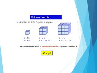 MATEMÁTICA, Ensino Médio, 2° ano
Volume dos prismas
Volume do cubo
 Analise as três figuras a seguir.
a = 1 u
V = 1 u3
a = 2 u a = 3 u
V = 23 = 8 u3 V = 33 = 27 u3
De uma maneira geral, o volume de um cubo cuja aresta mede a é
V = a3
 
