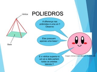 MATEMÁTICA, 2ª Série
Poliedros: classificação e representações
7
A diferença nas
pirâmides é uma só !!
Observe:
Base
Elas possuem
apenas uma base !
Vértice
E o vértice superior é
um só e dele partem
todas as arestas
laterais !!
POLIEDROS
Imagem: Crimson Cherry Blossom / Public Domain
 