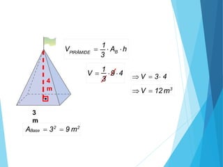 3
m
4
m
Base
A  32
 9 m2
3
V 
1
9 4  V  3 4
 V  12 m3
3
V B
PIRÂMIDE

1
 A h
 