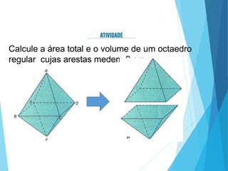 Calcule a área total e o volume de um octaedro
regular cujas arestas medem 2 cm.
91
 
