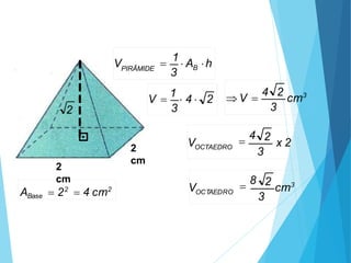 2
cm
2
cm
Base
A  22
 4 cm2
2
3
V B
PIRÂMIDE

1
 A h
3
V 
1
 4  2
3
2
x 2
VOCTAEDRO

4
3
2
cm3
 V 
4
OCTAEDRO
3
2
cm3
V 
8
 