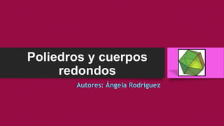 Poliedros y cuerpos
redondos
Autores: Ángela Rodríguez
 