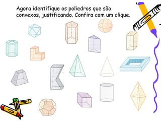 Agora identifique os poliedros que são
convexos, justificando. Confira com um clique.
 