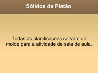 Sólidos de Platão




  Todas as planificações servem de
molde para a atividade de sala de aula.
 