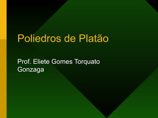 Poliedros de Platão Prof. Eliete Gomes Torquato Gonzaga 