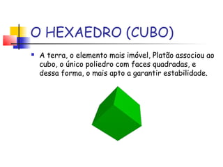 O HEXAEDRO (CUBO)
 A terra, o elemento mais imóvel, Platão associou ao
cubo, o único poliedro com faces quadradas, e
dessa forma, o mais apto a garantir estabilidade.
 