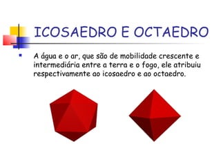 ICOSAEDRO E OCTAEDRO
 A água e o ar, que são de mobilidade crescente e
intermediária entre a terra e o fogo, ele atribuiu
respectivamente ao icosaedro e ao octaedro.
 