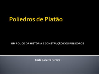 UM POUCO DA HISTÓRIA E CONSTRUÇÃO DOS POLIEDROS
Karla da Silva Pereira
 