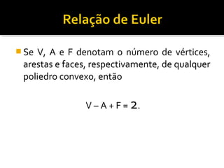  Se V, A e F denotam o número de vértices,
arestas e faces, respectivamente, de qualquer
poliedro convexo, então
V – A + F = 2.
 