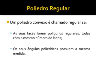  Um poliedro convexo é chamado regular se:
 As suas faces forem polígonos regulares, todas
com o mesmo número de lados;
 Os seus ângulos poliédricos possuem a mesma
medida.
 