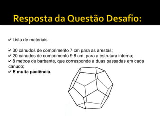 ✔ Lista de materiais:
✔ 30 canudos de comprimento 7 cm para as arestas;
✔ 20 canudos de comprimento 9.8 cm, para a estrutura interna;
✔ 8 metros de barbante, que corresponde a duas passadas em cada
canudo;
✔ E muita paciência.
 