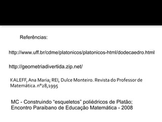 http://geometriadivertida.zip.net/
Referências para essa apresentação:
http://www.uff.br/cdme/platonicos/platonicos-html/dodecaedro.html
Referências:
MC - Construindo “esqueletos” poliédricos de Platão;
Encontro Paraibano de Educação Matemática - 2008
 