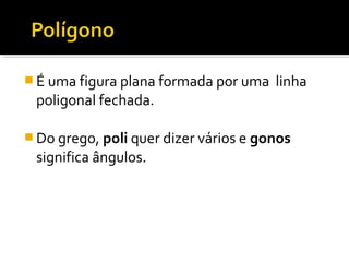  É uma figura plana formada por uma linha
poligonal fechada.
 Do grego, poli quer dizer vários e gonos
significa ângulos.
 