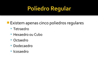  Existem apenas cinco poliedros regulares
 Tetraedro
 Hexaedro ou Cubo
 Octaedro
 Dodecaedro
 Icosaedro
 