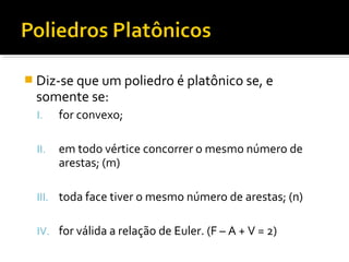  Diz-se que um poliedro é platônico se, e
somente se:
I. for convexo;
II. em todo vértice concorrer o mesmo número de
arestas; (m)
III. toda face tiver o mesmo número de arestas; (n)
IV. for válida a relação de Euler. (F – A + V = 2)
 