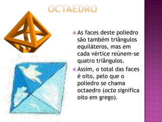  As faces deste poliedro
  são também triângulos
  equiláteros, mas em
  cada vértice reúnem-se
  quatro triângulos.
 Assim, o total das faces
  é oito, pelo que o
  poliedro se chama
  octaedro (octa significa
  oito em grego).
 