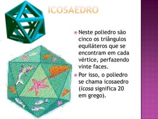  Neste  poliedro são
  cinco os triângulos
  equiláteros que se
  encontram em cada
  vértice, perfazendo
  vinte faces.
 Por isso, o poliedro
  se chama icosaedro
  (icosa significa 20
  em grego).
 