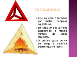  Este poliedro é formado
  por quatro triângulos
  equiláteros.
 Em cada um dos vértices
  encontra-se o mesmo
  número       de    lados
  (arestas).
 O prefixo tetra deriva
  do grego e significa
  quatro (quatro faces).
 
